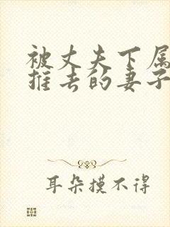 被丈夫下属推来推去的妻子电影在线观看