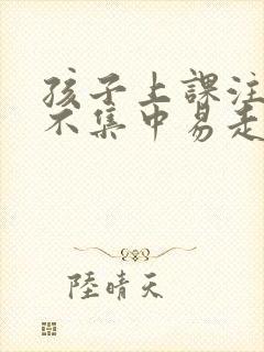 孩子上课注意力不集中易走神