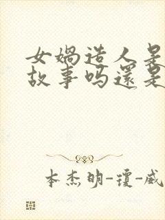 女娲造人是民间故事吗还是神话故事