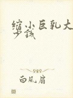 缩小巨乳大概多少钱