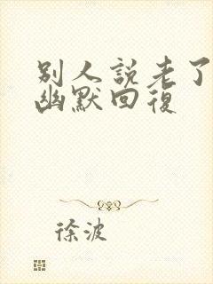 别人说老了怎么幽默回复