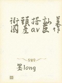 街头搭讪美女,国产av巨作