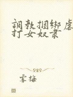 调教捆绑虐待抽打女奴隶