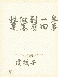 性做到一半软了是怎么回事