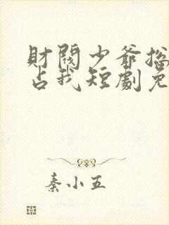 财阀少爷总想独占我短剧免费观看