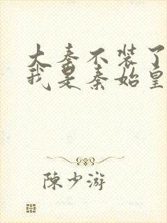 大秦不装了你爹我是秦始皇全本免费阅读