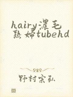 hairy浓毛熟妇tubehd