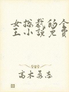 女总裁的全能兵王小说免费阅读