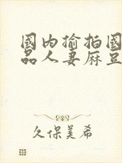 国内揄拍国内精品人妻麻豆封面