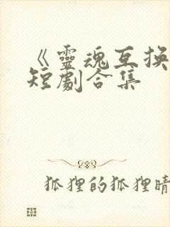 《灵魂互换后》短剧合集