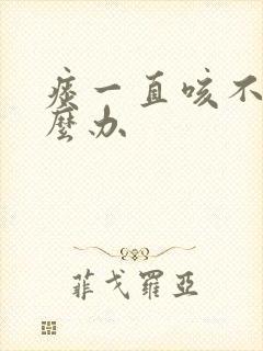 痰一直咳不完怎么办