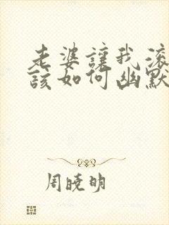 老婆让我滚,我该如何幽默回复