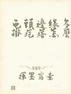 龟头边缘多了一排疙瘩怎么办封面