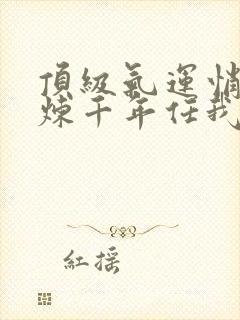 顶级气运悄悄修炼千年任我笑完本免费阅读