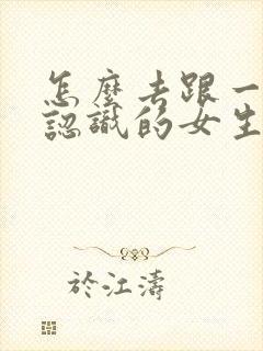 怎么去跟一个刚认识的女生聊天