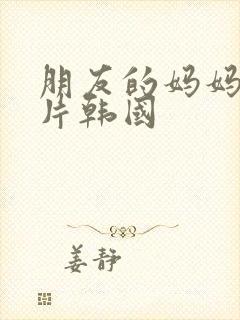 朋友的妈妈伦理片韩国