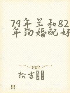 79年羊和82年狗婚配好不好