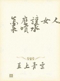 怎么让女人高潮来喷水