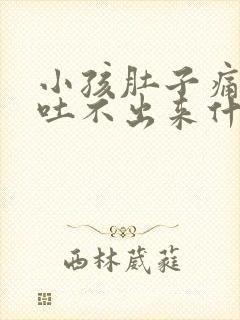 小孩肚子痛想吐吐不出来什么原因