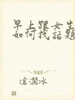 早上跟女生聊天如何找话题