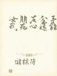 女朋友分手后让我死心还能挽回么