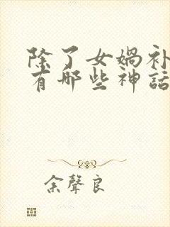 除了女娲补天还有哪些神话故事呢