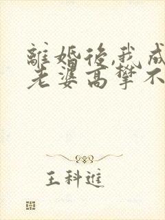 离婚后,我成了老婆高攀不起的神