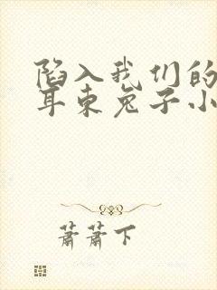 陷入我们的热恋耳东兔子小说无删减版