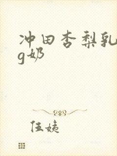 冲田杏梨乳巨乳g奶