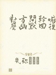 对方问干嘛呢怎么幽默回复封面