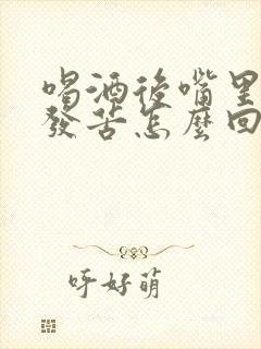 喝酒后嘴里发干发苦怎么回事封面