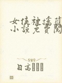 女侠被擒获用刑小说免费阅读