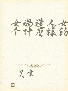 女娲造人女娲是个什么样的人