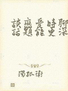 谈恋爱时聊什么话题能更深入一些