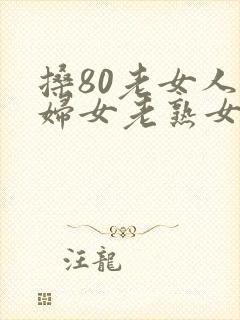 搡80老女人老妇女老熟女