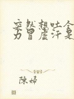 突然想吐全身无力冒虚汗是怎么了?