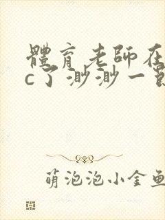 体育老师在单杠c了渺渺一节课封面