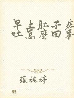 早上肚子疼又想吐怎么回事