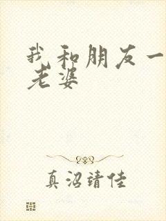 我和朋友一起操老婆