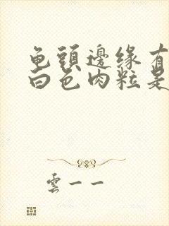 龟头边缘有很多白色肉粒是什么