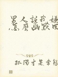 男人说我嫌弃他,怎么幽默回复