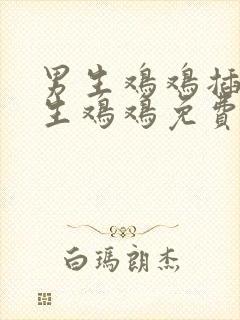 男生鸡鸡插进女生鸡鸡免费