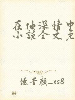 在他深情中陨落小说全文免费阅读