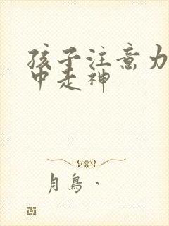 孩子注意力不集中走神