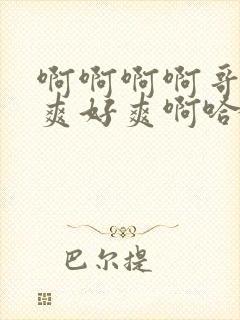 啊啊啊啊哥哥好爽好爽啊哈不要啊哈