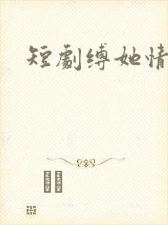 短剧缚她情深时