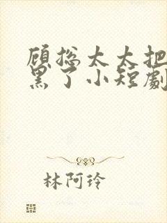 顾总太太把你拉黑了小短剧