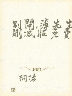 别闹,薄先生未删减版免费阅读