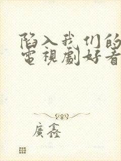 陷入我们的热恋电视剧好看吗