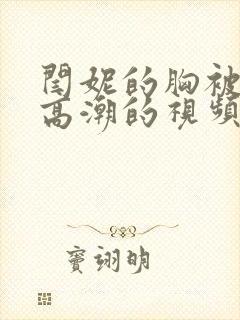 闫妮的胸被揉到高潮的视频